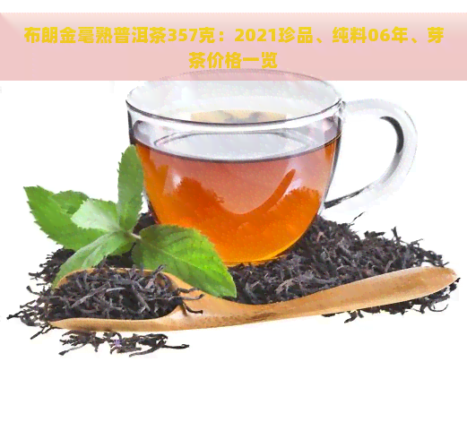 布朗金毫熟普洱茶357克：2021珍品、纯料06年、芽茶价格一览