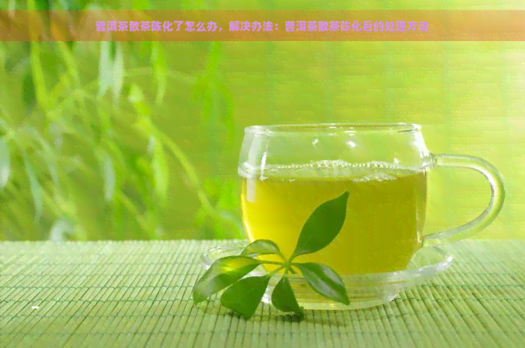 普洱茶散茶陈化了怎么办，解决办法：普洱茶散茶陈化后的处理方法