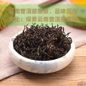 云南普洱茶黑茶，品味历与文化：探索云南普洱茶黑茶的世界