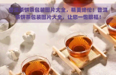 普洱茶饼茶包装图片大全，精美绝伦！普洱茶饼茶包装图片大全，让您一饱眼福！