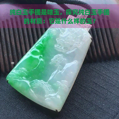 纯白玉手镯是啥玉，探究纯白玉手镯的材质：它是什么样的玉？