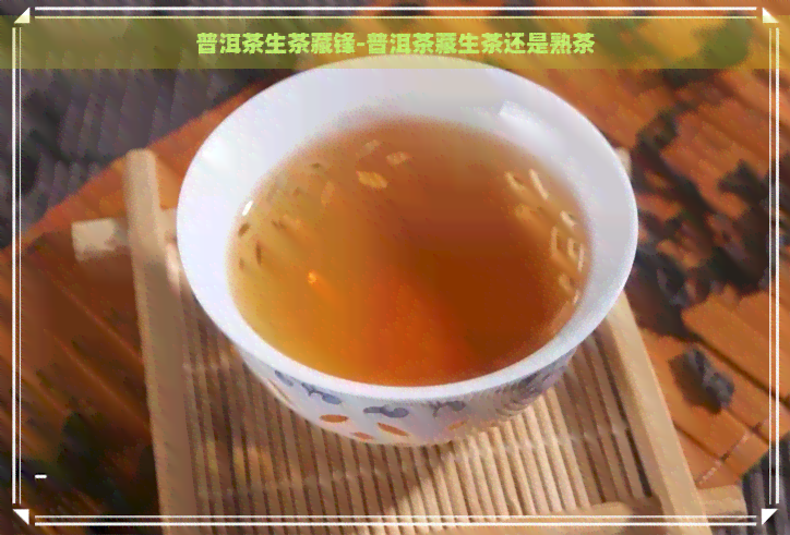 普洱茶生茶藏锋-普洱茶藏生茶还是熟茶