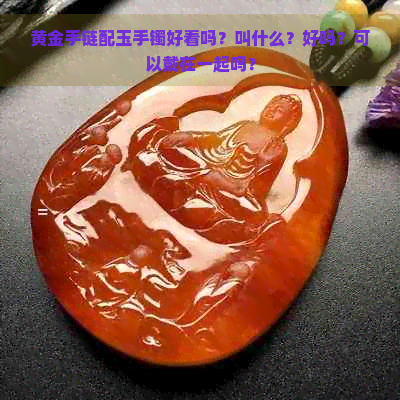 黄金手链配玉手镯好看吗？叫什么？好吗？可以戴在一起吗？