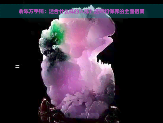 翡翠方手镯：适合什么样的人群？选购和保养的全面指南