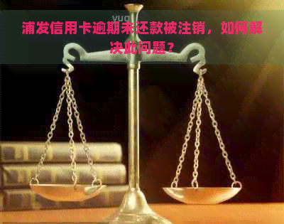 浦发信用卡逾期未还款被注销，如何解决此问题？