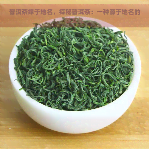 普洱茶缘于地名，探秘普洱茶：一种源于地名的茶文化