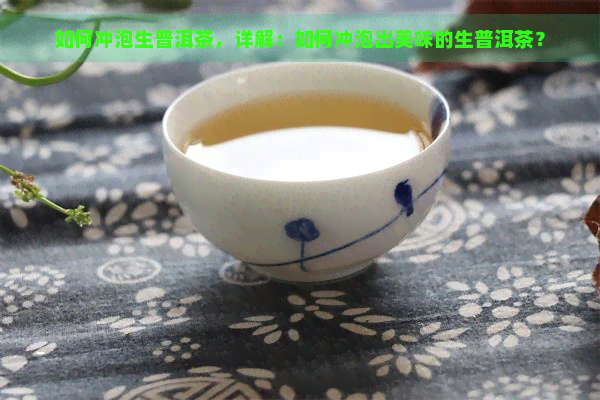 如何冲泡生普洱茶，详解：如何冲泡出美味的生普洱茶？