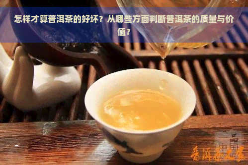 怎样才算普洱茶的好坏？从哪些方面判断普洱茶的质量与价值？