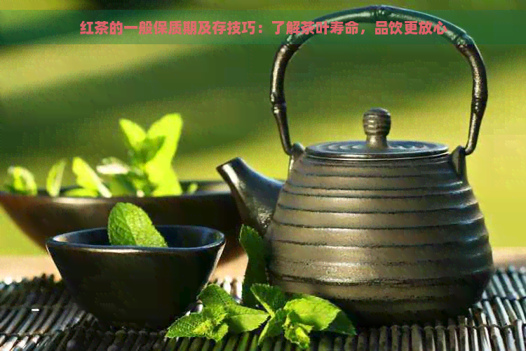 红茶的一般保质期及存技巧：了解茶叶寿命，品饮更放心