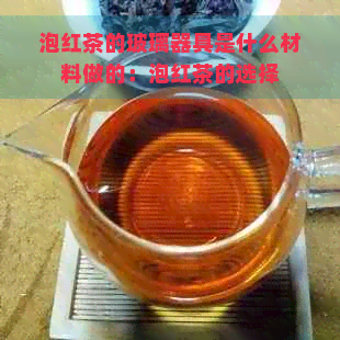 泡红茶的玻璃器具是什么材料做的：泡红茶的选择