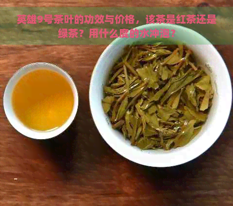 英雄9号茶叶的功效与价格，该茶是红茶还是绿茶？用什么度的水冲泡？