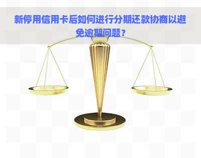 新停用信用卡后如何进行分期还款协商以避免逾期问题？