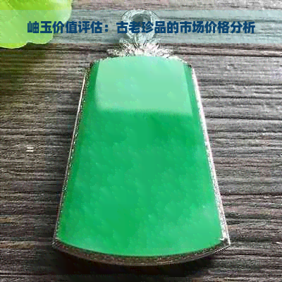 岫玉价值评估：古老珍品的市场价格分析