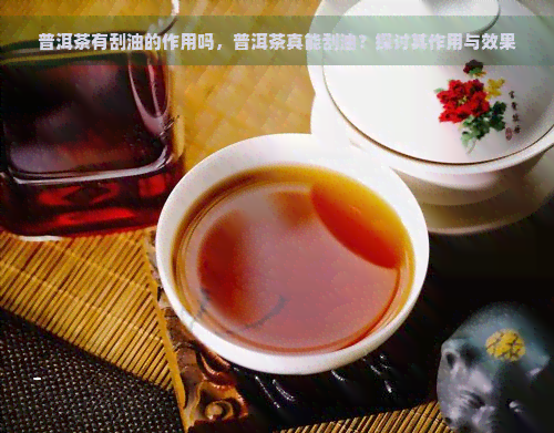 普洱茶有刮油的作用吗，普洱茶真能刮油？探讨其作用与效果