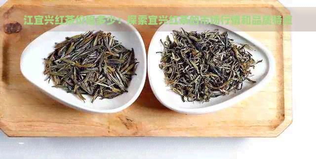 江宜兴红茶价格多少：探索宜兴红茶的市场行情和品质特点