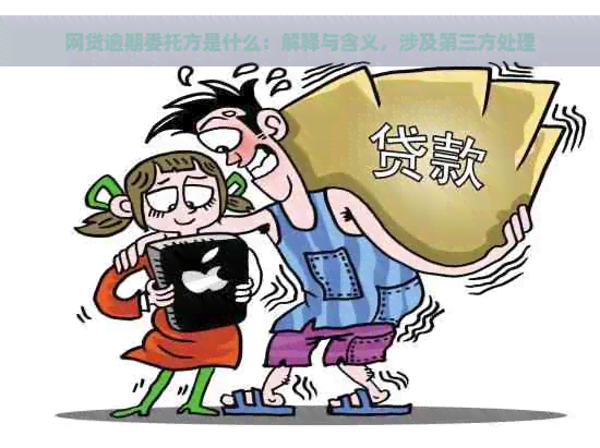 网贷逾期委托方是什么：解释与含义，涉及第三方处理