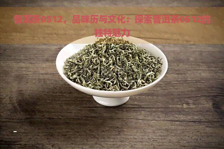 普洱茶0512，品味历与文化：探索普洱茶0512的独特魅力