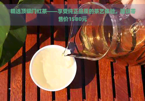  精选顶级门红茶——享受纯正品质的茶艺体验，建议零售价1580元