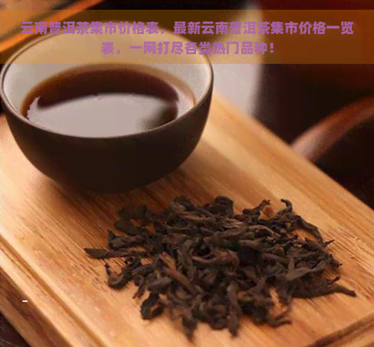 云南普洱茶集市价格表，最新云南普洱茶集市价格一览表，一网打尽各类热门品种！