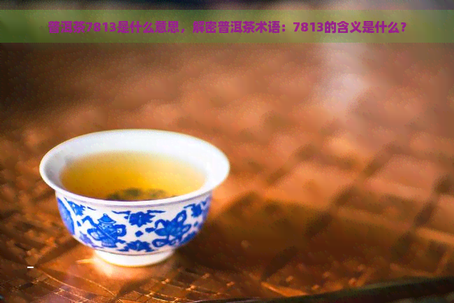 普洱茶7813是什么意思，解密普洱茶术语：7813的含义是什么？