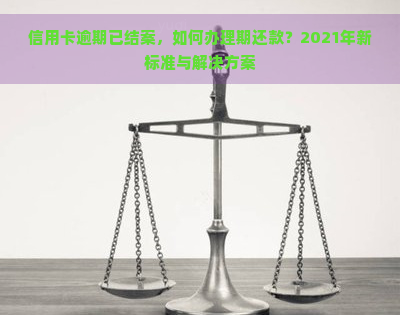 信用卡逾期已结案，如何办理期还款？2021年新标准与解决方案