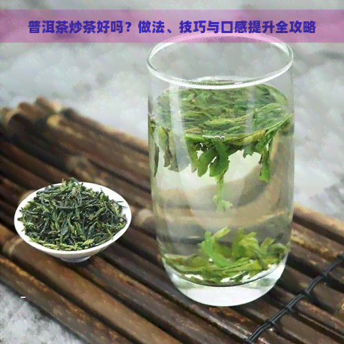 普洱茶炒茶好吗？做法、技巧与口感提升全攻略