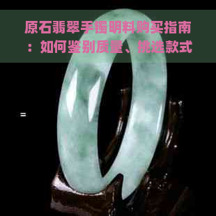 原石翡翠手镯明料购买指南：如何鉴别质量、挑选款式与保养方法