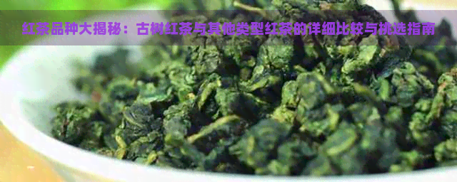 红茶品种大揭秘：古树红茶与其他类型红茶的详细比较与挑选指南