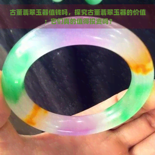 古董翡翠玉器值钱吗，探究古董翡翠玉器的价值：它们真的值得投资吗？