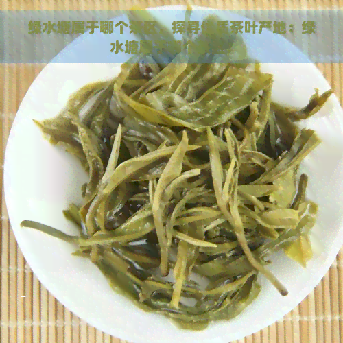 绿水塘属于哪个茶区，探寻优质茶叶产地：绿水塘属于哪个茶区？