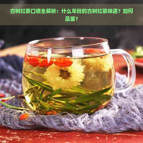 古树红茶口感全解析：什么年份的古树红茶味道？如何品鉴？