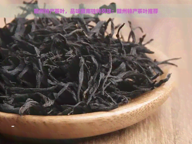 赣州特产茶叶，品味赣南独特风味：赣州特产茶叶推荐