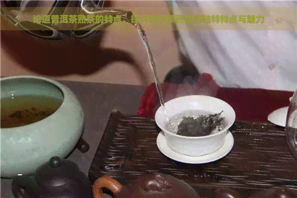 论道普洱茶熟茶的特点，探讨普洱茶熟茶的独特特点与魅力