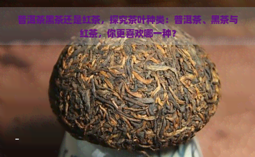 普洱茶黑茶还是红茶，探究茶叶种类：普洱茶、黑茶与红茶，你更喜欢哪一种？