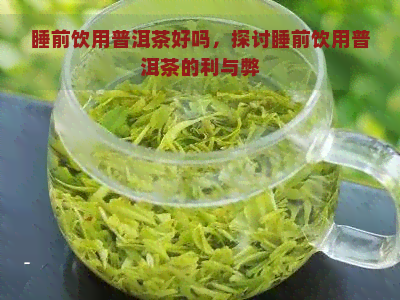 睡前饮用普洱茶好吗，探讨睡前饮用普洱茶的利与弊