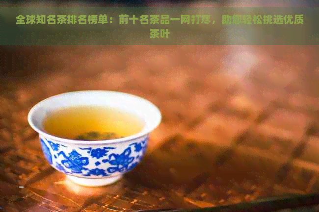 全球知名茶排名榜单：前十名茶品一网打尽，助您轻松挑选优质茶叶