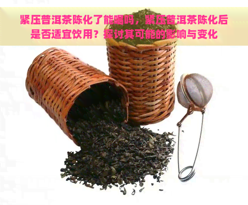 紧压普洱茶陈化了能喝吗，紧压普洱茶陈化后是否适宜饮用？探讨其可能的影响与变化