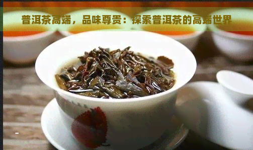 普洱茶高端，品味尊贵：探索普洱茶的高端世界