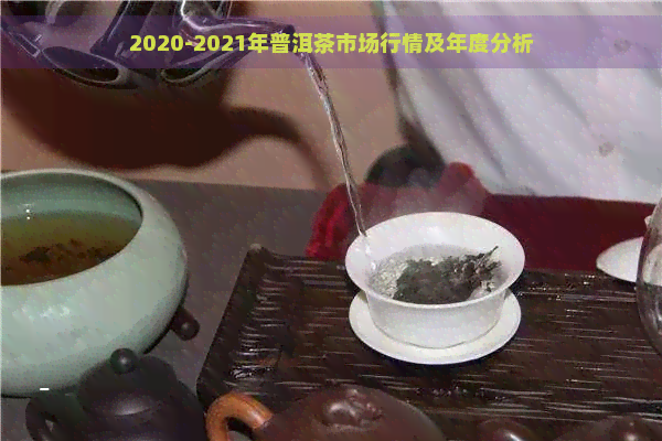 2020-2021年普洱茶市场行情及年度分析