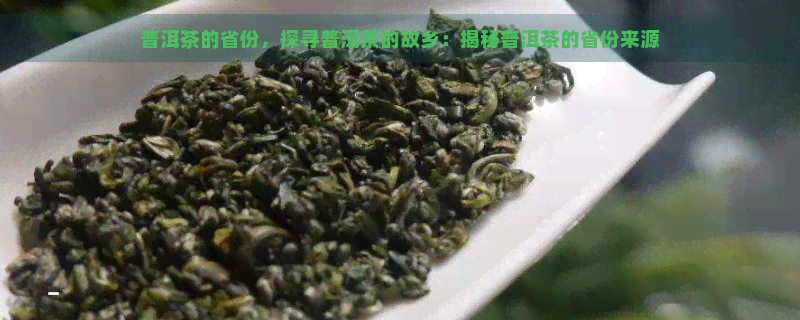 普洱茶的省份，探寻普洱茶的故乡：揭秘普洱茶的省份来源