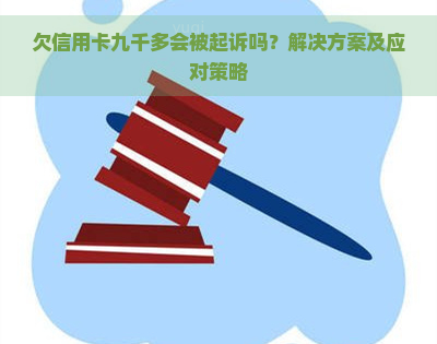 欠信用卡九千多会被起诉吗？解决方案及应对策略