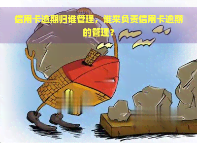 信用卡逾期归谁管理，谁来负责信用卡逾期的管理？