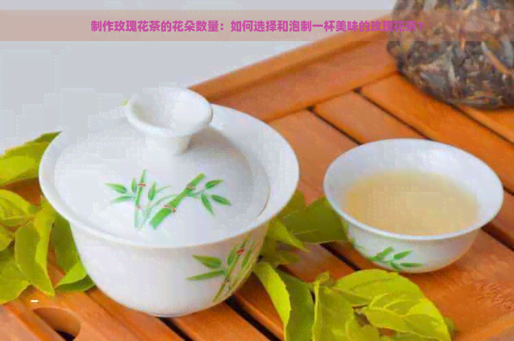 制作玫瑰花茶的花朵数量：如何选择和泡制一杯美味的玫瑰花茶？