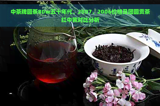 中茶牌圆茶80w五十年代、2007、2006价格及团圆贡茶红中黄对比分析