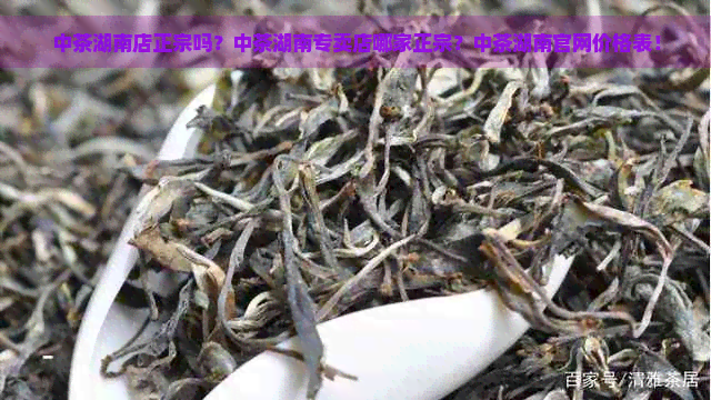 中茶湖南店正宗吗？中茶湖南专卖店哪家正宗？中茶湖南官网价格表！