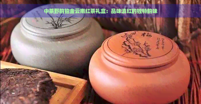 中茶野韵铂金云南红茶礼盒：品味滇红的独特韵味