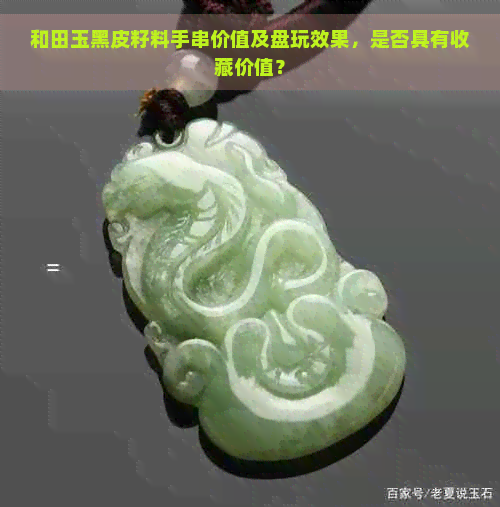 和田玉黑皮籽料手串价值及盘玩效果，是否具有收藏价值？