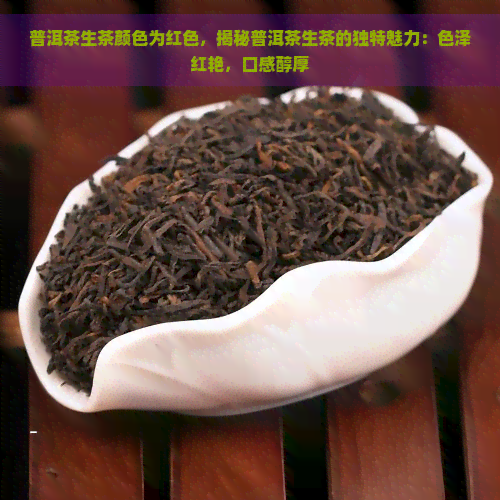 普洱茶生茶颜色为红色，揭秘普洱茶生茶的独特魅力：色泽红艳，口感醇厚