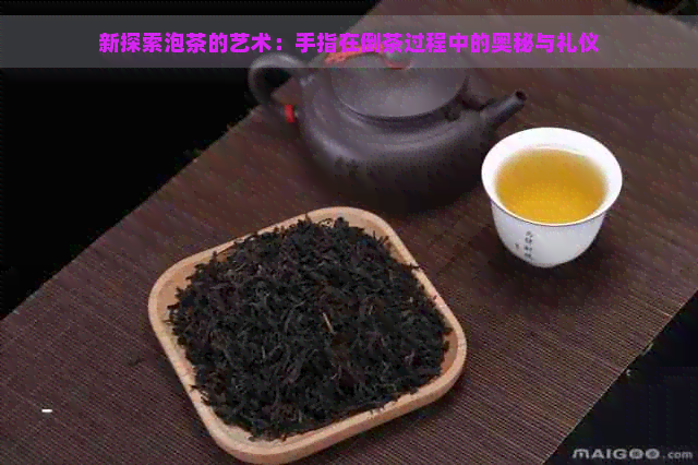 新探索泡茶的艺术：手指在倒茶过程中的奥秘与礼仪