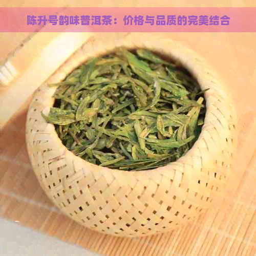 陈升号韵味普洱茶：价格与品质的完美结合